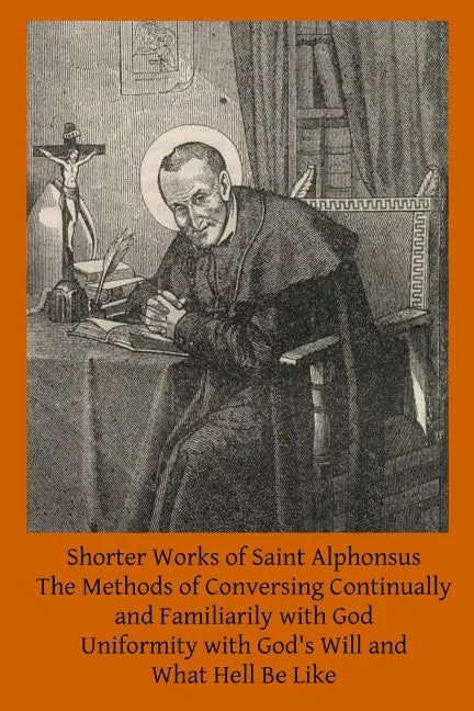 Shorter Works of Saint Alphonsus: The Methods of Conversing Continually and Familiarily with God; Uniformity with God's Will and; What Hell Be Like - Paperback
