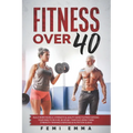Fitness Over 40: Build More Muscle, Strength & Agility While Supercharging Your Health As A 40, 50 Or 60+ Year Old Using These Strength - Paperback