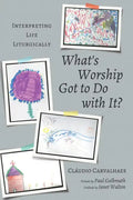 What's Worship Got to Do with It?: Interpreting Life Liturgically - Hardcover