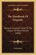 The Handbook Of Etiquette: Being A Complete Guide To The Usages Of Polite Society (1860) - Paperback