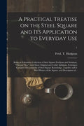 A Practical Treatise on the Steel Square and Its Application to Everyday Use: Being an Exhaustive Collection of Steel Square Problems and Solutions, " - Paperback