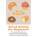Bread Baking For Beginners: Complete Guide For Baking Homemade Bread, Pizza & Focaccia Recipes: How To Make Homemade Bread Light And Fluffy - Paperback