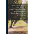 The Science and Practice of Grafting, Pruning, and Training Fruit Trees, Tr. by W. Wardle - Hardcover