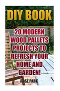 DIY Book: 20 Modern Wood Pallets Projects To Refresh Your Home And Garden! - Paperback