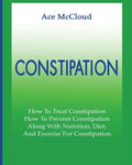 Constipation: How To Treat Constipation: How To Prevent Constipation: Along With Nutrition, Diet, And Exercise For Constipation - Paperback