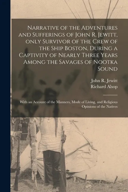 Narrative of the Adventures and Sufferings of John R. Jewitt, Only Survivor of the Crew of the Ship Boston, During a Captivity of Nearly Three Years A - Paperback