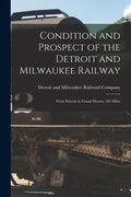 Condition and Prospect of the Detroit and Milwaukee Railway [microform]: From Detroit to Grand Haven, 185 Miles - Paperback