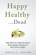 Happy Healthy . . . Dead: Why What You Think You Know About Aging Is Wrong and How To Get It Right - Paperback
