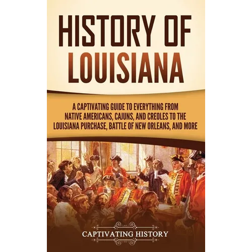 History of Louisiana: A Captivating Guide to Everything from Native Americans, Cajuns, and Creoles to the Louisiana Purchase, Battle of New - Hardcover