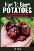 How to Grow Potatoes: A Guide to Growing Potatoes on Your Patio, Backyard Garden or Homestead - Paperback