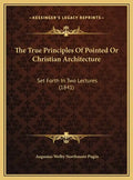 The True Principles Of Pointed Or Christian Architecture: Set Forth In Two Lectures (1841) - Hardcover