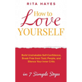 How to Love Yourself: Build Unshakable Self-Confidence, Break Free From Toxic People, and Silence Your Inner Critic in 7 Simple Steps - Paperback
