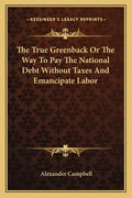The True Greenback or the Way to Pay the National Debt Without Taxes and Emancipate Labor - Paperback