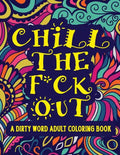 Chill The F*ck Out A Dirty Word Adult Coloring Book: Swear Word Art Therapy for Maximum Stress Relief - Paperback