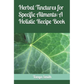 Herbal Tinctures for Specific Ailments: A Holistic Recipe Book - Paperback