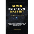 Semen Retention Mastery-Your Question Answered-109 Frequently Asked Questions on Semen Retention, Celibacy and Brahmacharya - Paperback