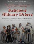 The Catholic Church's Most Influential Religious Military Orders: The Controversial and Mysterious History of the Knights Templar, the Teutonic Knight - Paperback