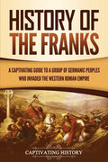 History of the Franks: A Captivating Guide to a Group of Germanic Peoples Who Invaded the Western Roman Empire - Paperback