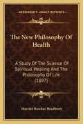 The New Philosophy Of Health: A Study Of The Science Of Spiritual Healing And The Philosophy Of Life (1897) - Paperback