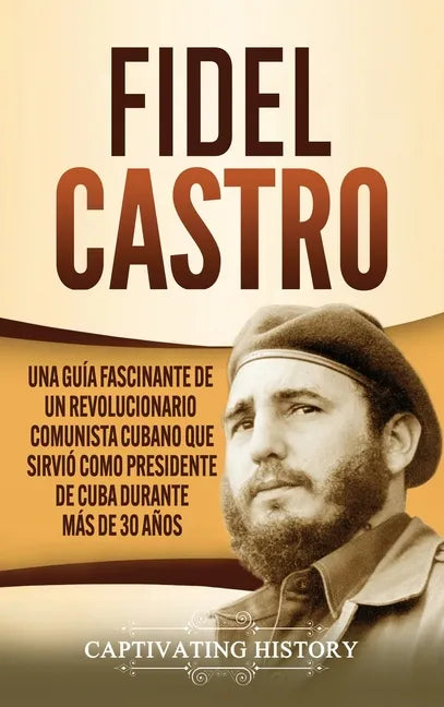 Fidel Castro: Una guía fascinante de un revolucionario comunista cubano que sirvió como presidente de Cuba durante más de 30 años - Hardcover