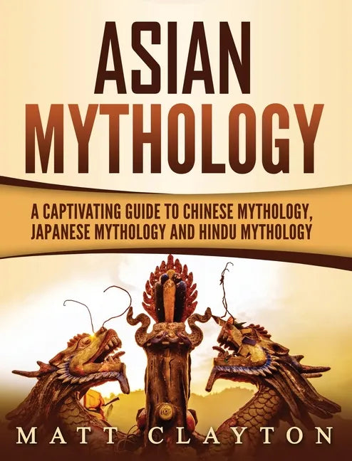 Asian Mythology: A Captivating Guide to Chinese Mythology, Japanese Mythology and Hindu Mythology - Hardcover