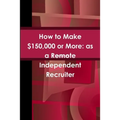 How to Make $150,000 or More: as a Remote Independent Recruiter - Paperback