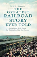 The Greatest Railroad Story Ever Told: Henry Flagler & the Florida East Coast Railway's Key West Extension - Paperback