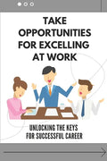 Take Opportunities For Excelling At Work: Unlocking The Keys For Successful Career: Proven Strategies For Achieving Superior Work Performance - Paperback