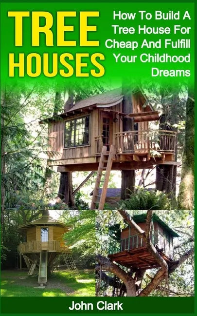 Tree Houses: How To Build A Tree House For Cheap And Fulfill Your Childhood Dreams - Paperback