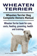 Wheaten Terrier. Wheaten Terrier Dog Complete Owners Manual. Wheaten Terrier book for care, costs, feeding, grooming, health and training. - Paperback