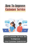 How To Improve Customer Service: Great Customer Service Tips To Improve Your Customer Satisfaction: Key Customer Service Skills - Paperback