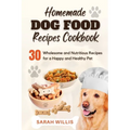 Homemade Dog Food Recipes Cookbook: 30 Wholesome and Nutritious Recipes for a Happy and Healthy Pet - Paperback