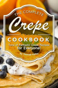 The Complete Crepe Cookbook: Tons of Fantastic Crepe Recipes for Everyone! - Paperback