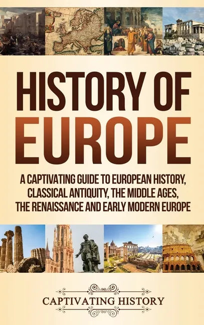 History of Europe: A Captivating Guide to European History, Classical Antiquity, The Middle Ages, The Renaissance and Early Modern Europe - Hardcover