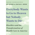 Everybody Wants to Go to Heaven But Nobody Wants to Die: Bioethics and the Transformation of Health Care in America - Paperback