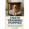Crate Training Puppies: Learn How to Crate Train Your Dog the Fast and Easy Way - Paperback