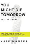 You Might Die Tomorrow: Face Your Fear of Death to Live Your Most Meaningful Life - Hardcover