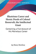 Illustrious Career and Heroic Deeds of Colonel Roosevelt, the Intellectual Giant: Containing a Full Account of His Marvelous Career - Paperback