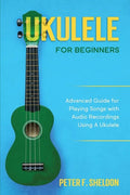 Ukulele for Beginners: Advanced Guide for Playing Songs with Audio Recordings Using A Ukulele - Paperback