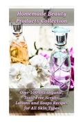 Homemade Beauty Products Collection: Over 100 DIY Organic, Toxic-Free Scrubs, Lotions and Soaps Recipes for All Skin Types: (Soap Making, Body Scrubs, - Paperback
