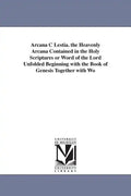 Arcana C Lestia. the Heavenly Arcana Contained in the Holy Scriptures or Word of the Lord Unfolded Beginning with the Book of Genesis Together with Wo - Paperback