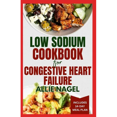 Low Sodium Cookbook for Congestive Heart Failure: Nutritious, Low Fat, Heart Healthy Diet Recipes and Meal Plan to Lower Blood Pressure & Reduce Chole - Paperback