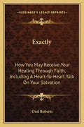 Exactly: How You May Receive Your Healing Through Faith, Including a Heart-To-Heart Talk on Your Salvation - Paperback