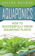Aquaponics: How to Successfully Grow Aquaponic Plants - Paperback