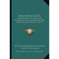 Machine Guns: Mechanism, The Practical Handling Of Machine Gun Fire, Machine Gun Tactics (1917) - Paperback