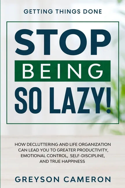 Getting Things Done: STOP BEING SO LAZY! - How Decluttering and Life Organization Can Lead You To Greater Productivity, Emotional Control, - Paperback