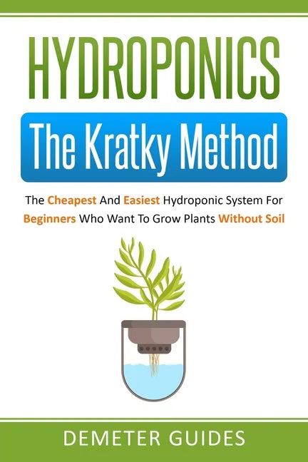 Hydroponics: The Kratky Method: The Cheapest And Easiest Hydroponic System For Beginners Who Want To Grow Plants Without Soil - Paperback