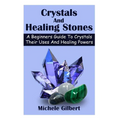 Crystals And Healing Stones: A Beginners Guide To Crystals Their Uses And Healing Powers - Paperback