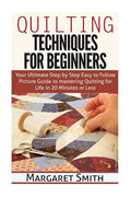 Quilting: Techniques for Beginners: Your Ultimate Step by Step Easy to Follow Picture Guide to Mastering Quilting for Life in 20 Minutes or Less - Paperback