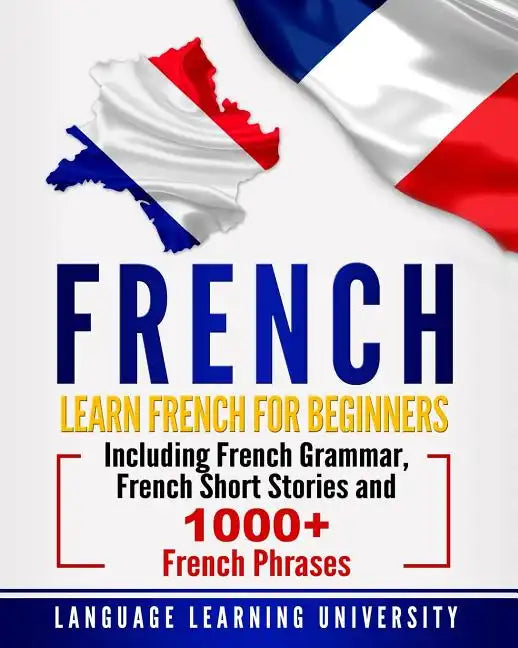French: Learn French For Beginners Including French Grammar, French Short Stories and 1000+ French Phrases - Paperback